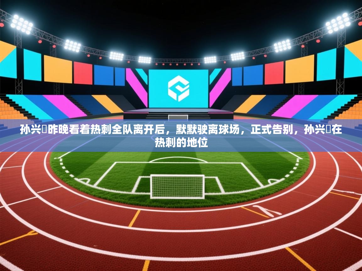 孙兴慜昨晚看着热刺全队离开后,默默驶离球场,正式告别,孙兴慜在热刺的地位 第1张