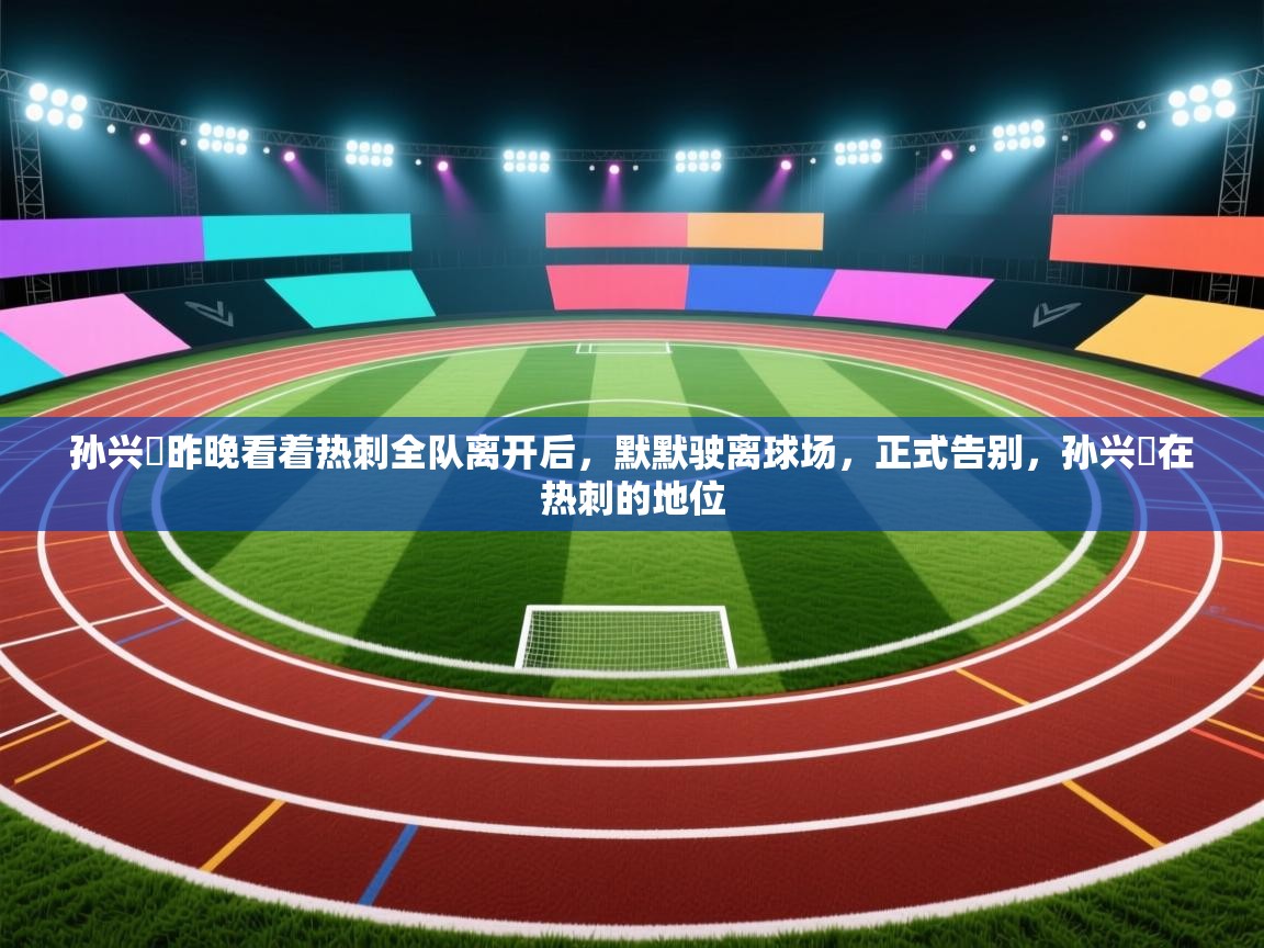 孙兴慜昨晚看着热刺全队离开后,默默驶离球场,正式告别,孙兴慜在热刺的地位 第2张