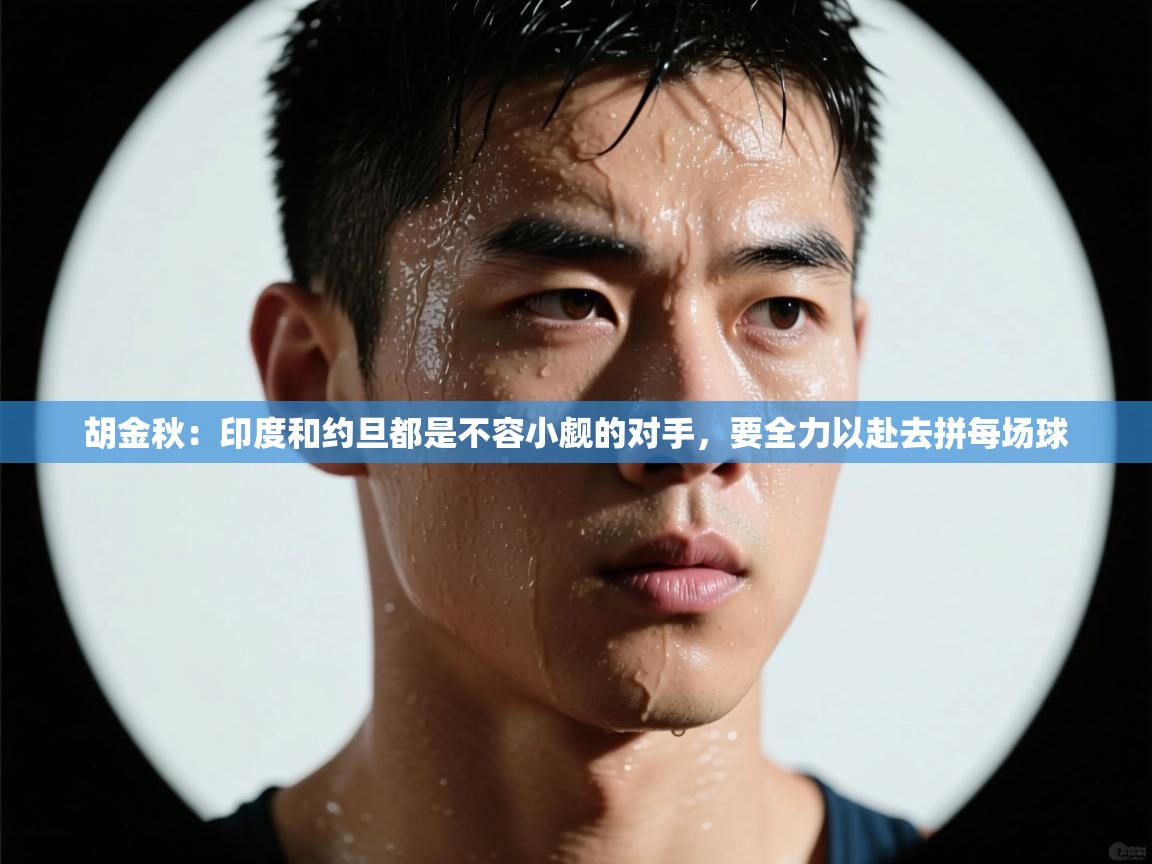 胡金秋:印度和约旦都是不容小觑的对手,要全力以赴去拼每场球 第1张