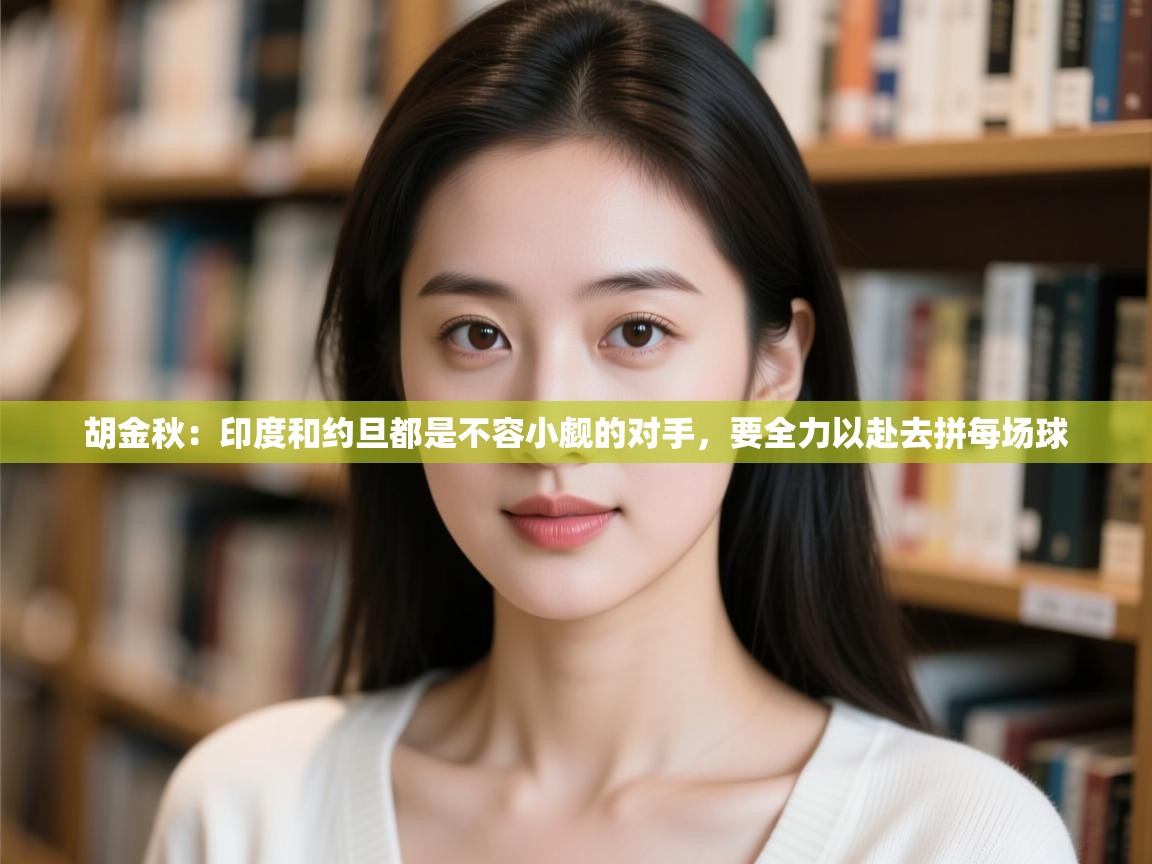 胡金秋:印度和约旦都是不容小觑的对手,要全力以赴去拼每场球 第2张