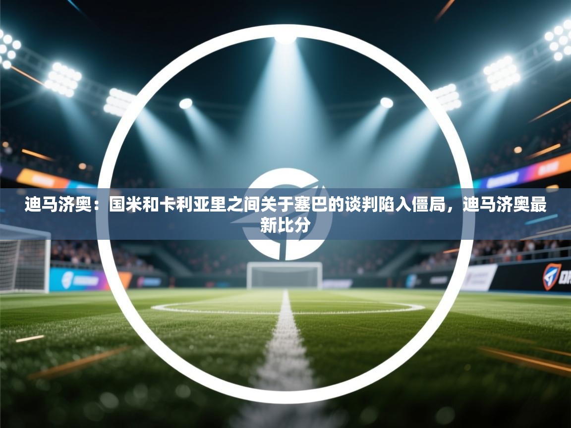 迪马济奥：国米和卡利亚里之间关于塞巴的谈判陷入僵局，迪马济奥最新比分  第1张