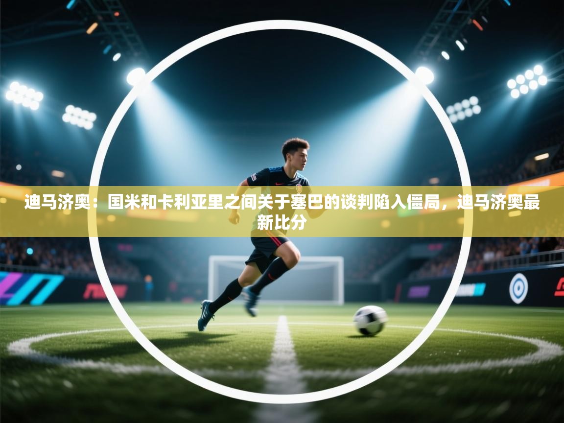 迪马济奥：国米和卡利亚里之间关于塞巴的谈判陷入僵局，迪马济奥最新比分  第2张