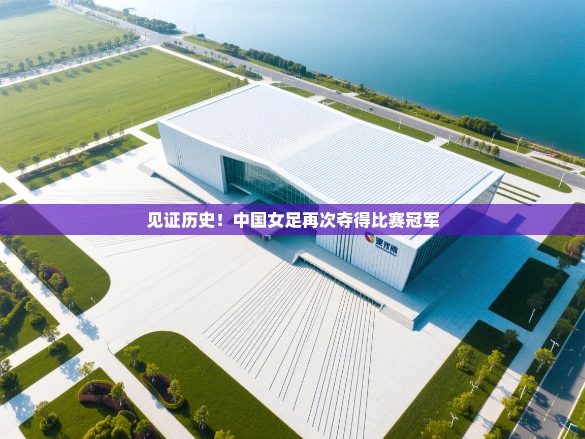 见证历史！中国女足再次夺得比赛冠军  第1张